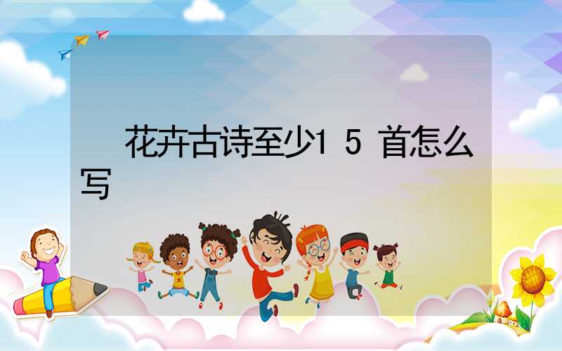  花卉古诗至少15首怎么写